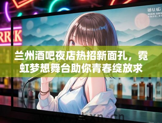 兰州酒吧夜店热招新面孔，霓虹梦想舞台助你青春绽放求职启示