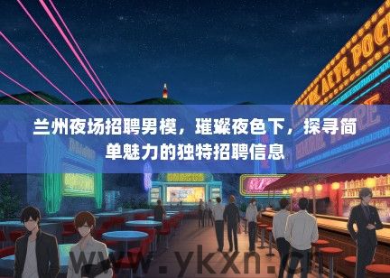 兰州夜场招聘男模，璀璨夜色下，探寻简单魅力的独特招聘信息