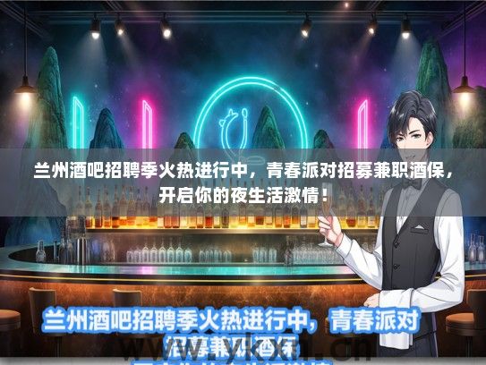兰州酒吧招聘季火热进行中，青春派对招募兼职酒保，开启你的夜生活激情！