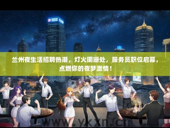 兰州夜生活招聘热潮，灯火阑珊处，服务员职位启幕，点燃你的夜梦激情！