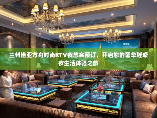 兰州诺亚方舟时尚KTV夜总会预订，开启您的奢华璀璨夜生活体验之旅