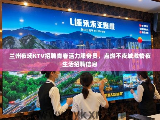 兰州夜场KTV招聘青春活力服务员，点燃不夜城激情夜生活招聘信息